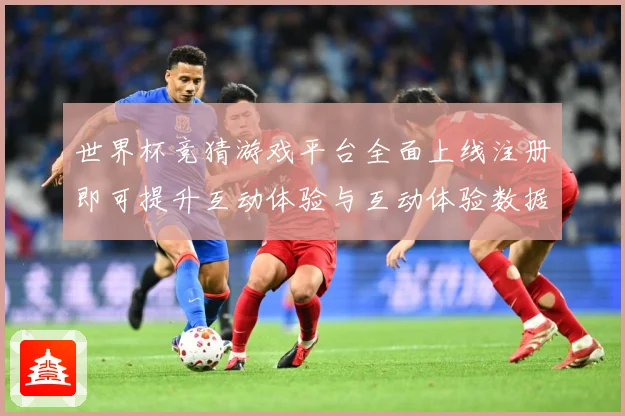 世界杯竞猜游戏平台全面上线注册即可提升互动体验与互动体验数据研判：最新赛事动态与深度分析