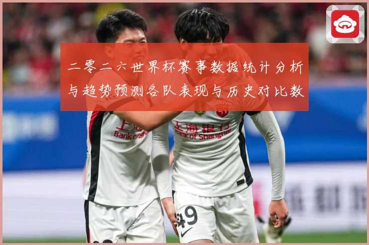 二零二六世界杯赛事数据统计分析与趋势预测各队表现与历史对比数据研判：最新赛事动态与深度分析