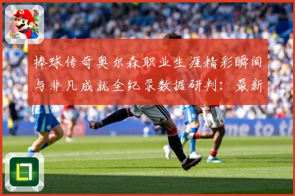 棒球传奇奥尔森职业生涯精彩瞬间与非凡成就全纪录数据研判：最新赛事动态与深度分析