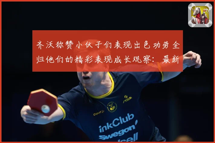 齐沃称赞小伙子们表现出色功劳全归他们的精彩表现成长观察：最新赛事动态与深度分析