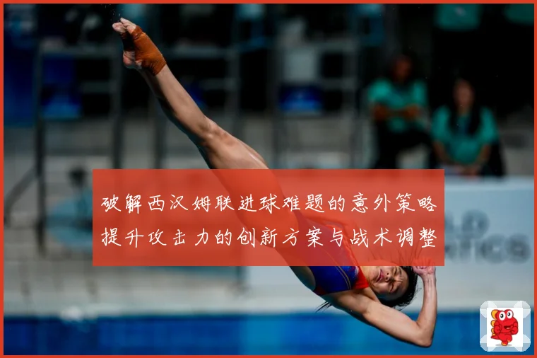 破解西汉姆联进球难题的意外策略提升攻击力的创新方案与战术调整数据研判：最新赛事动态与深度分析