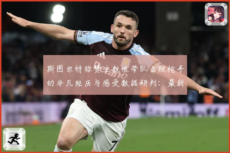 斯图尔特称赞主教练带队击败枪手的非凡经历与感受数据研判：最新赛事动态与深度分析