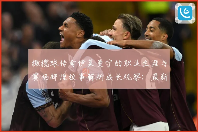 橄榄球传奇伊莱曼宁的职业生涯与赛场辉煌故事解析成长观察：最新赛事动态与深度分析
