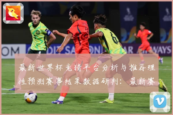 最新世界杯竞猜平台分析与推荐理性预测赛事结果数据研判：最新赛事动态与深度分析