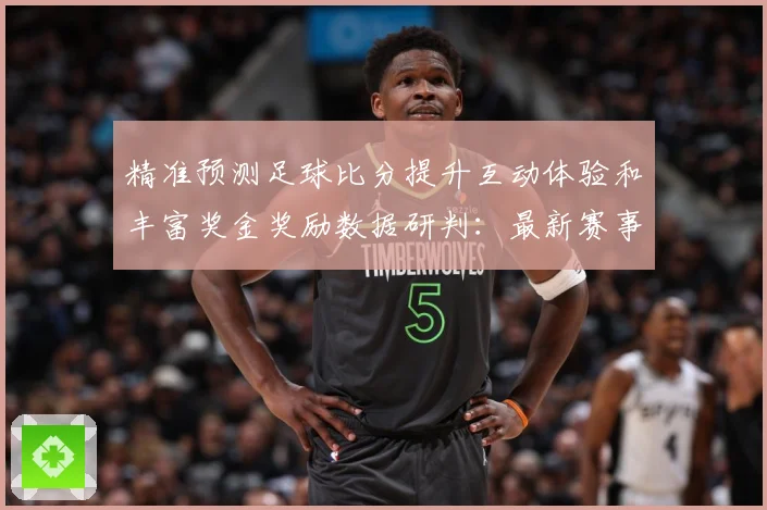 精准预测足球比分提升互动体验和丰富奖金奖励数据研判：最新赛事动态与深度分析