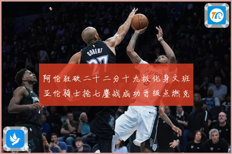 阿伦狂砍二十二分十九板化身文班亚伦骑士抢七鏖战成功晋级点燃克赛场复盘：最新赛事动态与深度分析