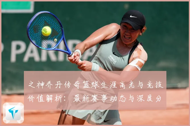 之神乔丹传奇篮球生涯高光与竞技价值解析：最新赛事动态与深度分析