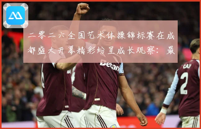 二零二六全国艺术体操锦标赛在成都盛大开幕精彩纷呈成长观察：最新赛事动态与深度分析