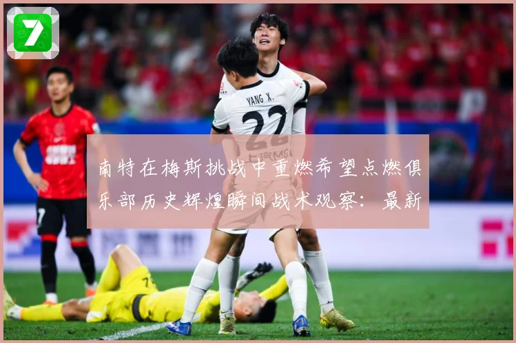 南特在梅斯挑战中重燃希望点燃俱乐部历史辉煌瞬间战术观察：最新赛事动态与深度分析