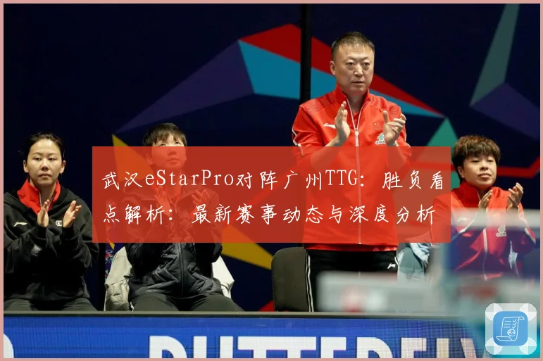 武汉eStarPro对阵广州TTG：胜负看点解析：最新赛事动态与深度分析