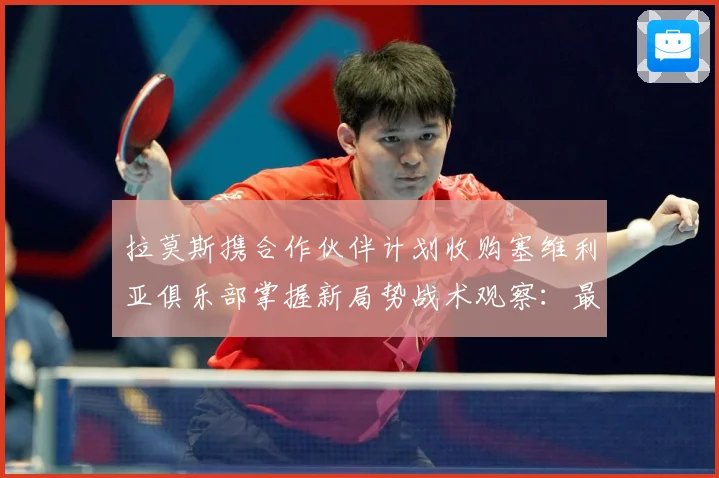 拉莫斯携合作伙伴计划收购塞维利亚俱乐部掌握新局势战术观察：最新赛事动态与深度分析