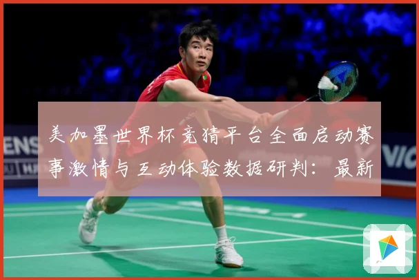 美加墨世界杯竞猜平台全面启动赛事激情与互动体验数据研判：最新赛事动态与深度分析