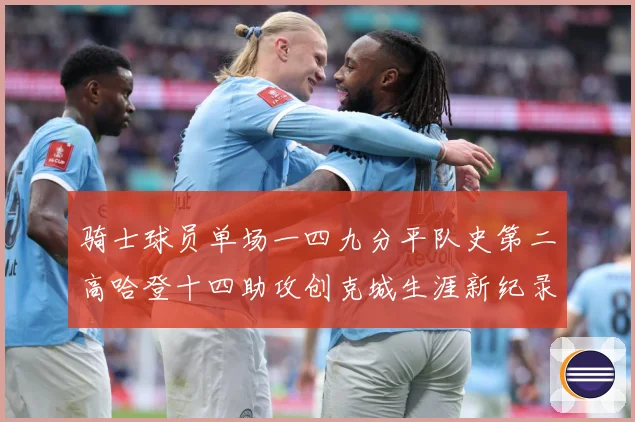 骑士球员单场一四九分平队史第二高哈登十四助攻创克城生涯新纪录赛场复盘：最新赛事动态与深度分析