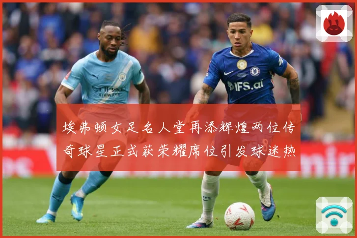 埃弗顿女足名人堂再添辉煌两位传奇球星正式获荣耀席位引发球迷热赛事前瞻：最新赛事动态与深度分析