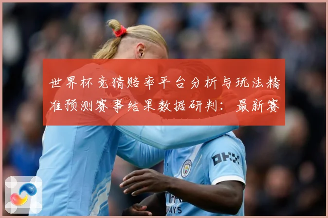 世界杯竞猜赔率平台分析与玩法精准预测赛事结果数据研判：最新赛事动态与深度分析