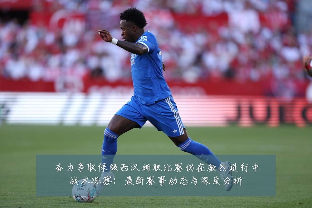 奋力争取保级西汉姆联比赛仍在激烈进行中战术观察:最新赛事动态与深度分析