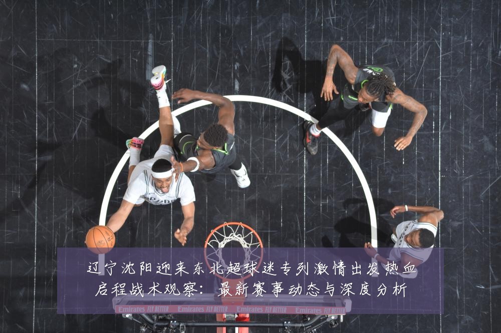 辽宁沈阳迎来东北超球迷专列激情出发热血启程战术观察：最新赛事动态与深度分析