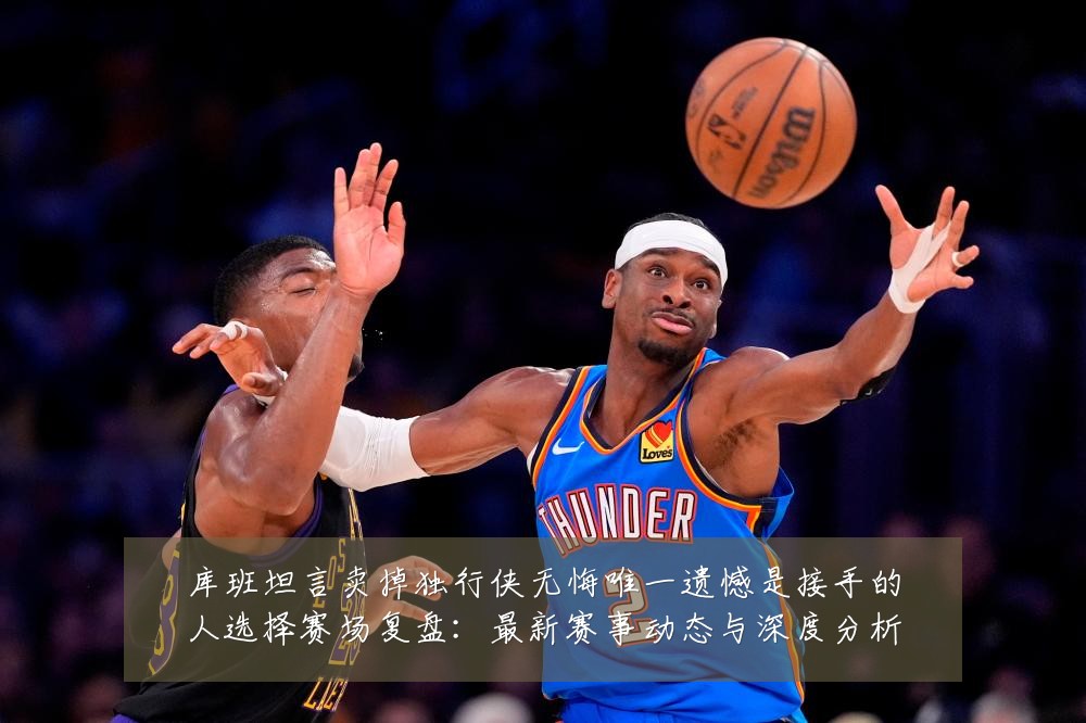 库班坦言卖掉独行侠无悔唯一遗憾是接手的人选择赛场复盘:最新赛事动态与深度分析