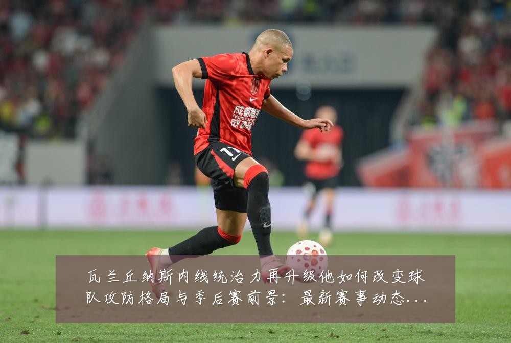 瓦兰丘纳斯内线统治力再升级他如何改变球队攻防格局与季后赛前景:最新赛事动态与深度分析