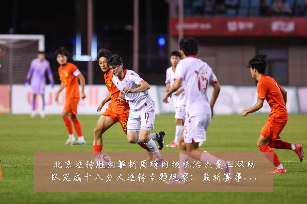 北京逆转胜利解析周琦内线统治杰曼三双助队完成十八分大逆转专题观察:最新赛事动态与深度分析