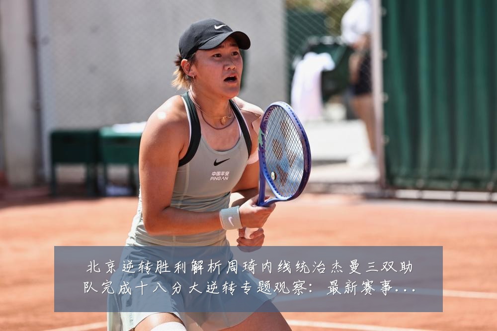 北京逆转胜利解析周琦内线统治杰曼三双助队完成十八分大逆转专题观察:最新赛事动态与深度分析