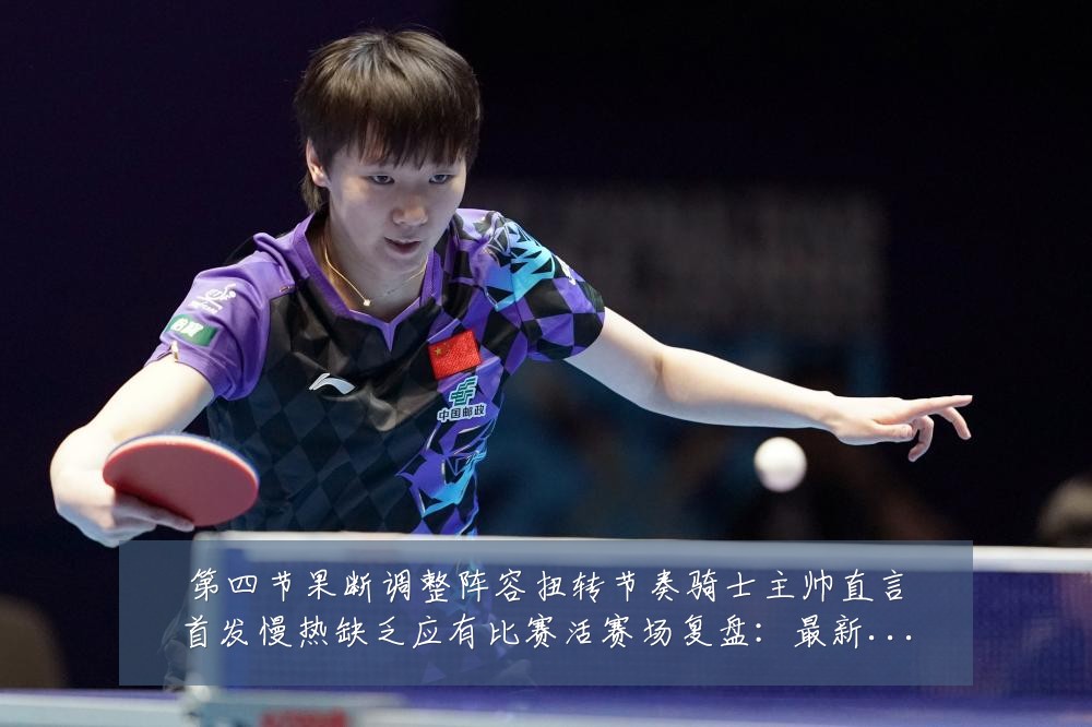 第四节果断调整阵容扭转节奏骑士主帅直言首发慢热缺乏应有比赛活赛场复盘：最新赛事动态与深度分析