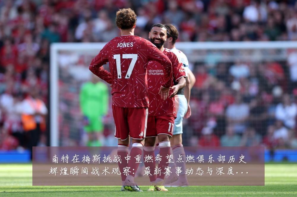 南特在梅斯挑战中重燃希望点燃俱乐部历史辉煌瞬间战术观察:最新赛事动态与深度分析