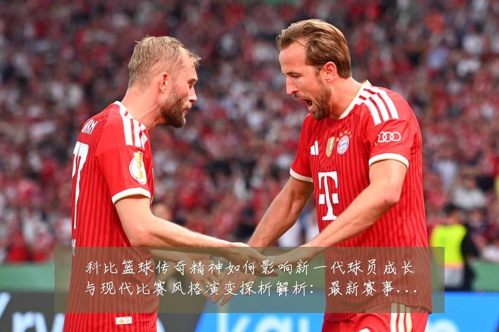 科比篮球传奇精神如何影响新一代球员成长与现代比赛风格演变探析解析：最新赛事动态与深度分析