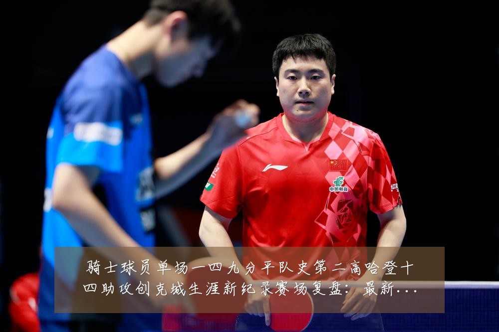 骑士球员单场一四九分平队史第二高哈登十四助攻创克城生涯新纪录赛场复盘：最新赛事动态与深度分析
