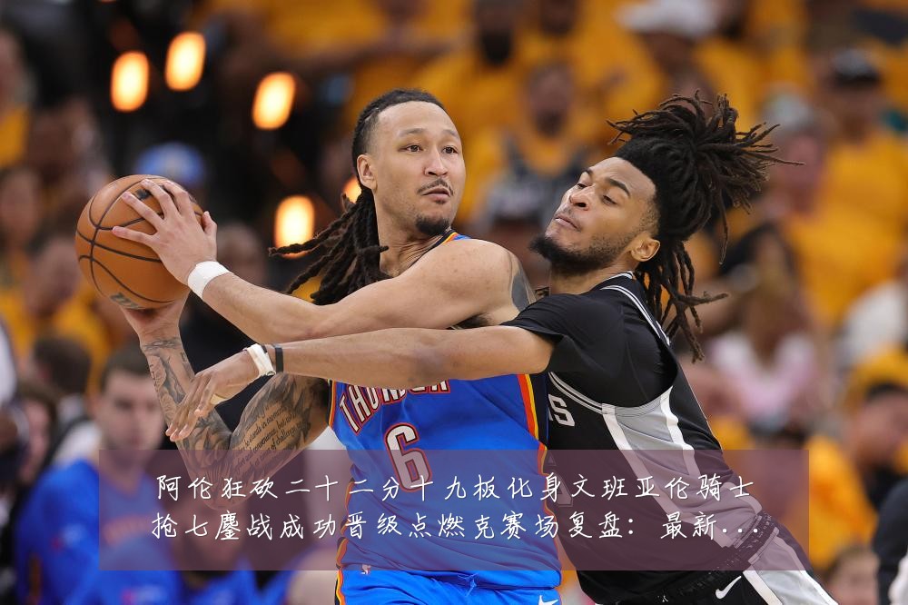 阿伦狂砍二十二分十九板化身文班亚伦骑士抢七鏖战成功晋级点燃克赛场复盘:最新赛事动态与深度分析