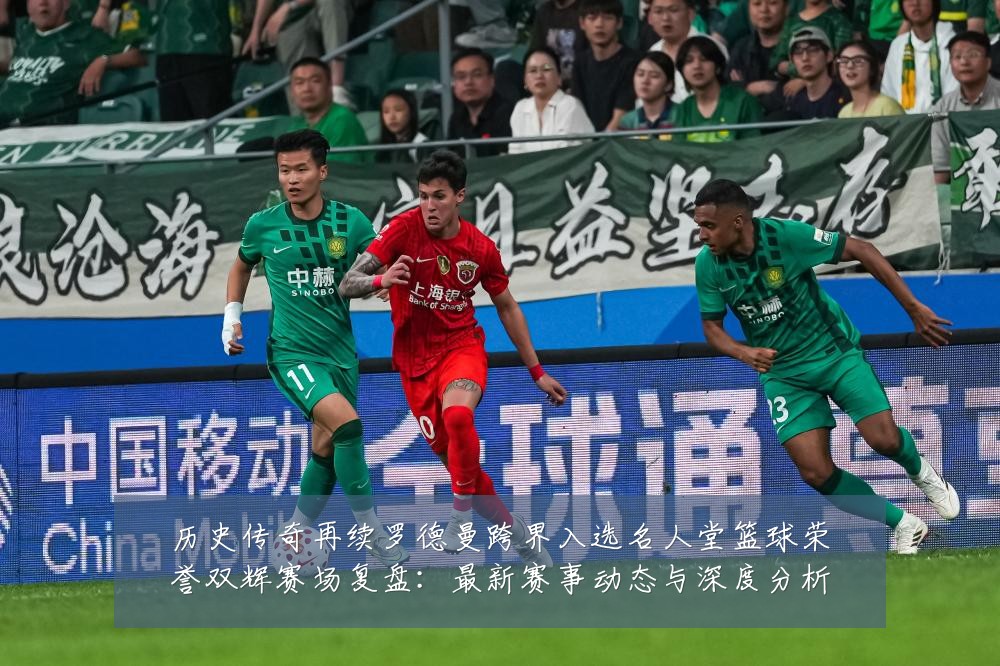 历史传奇再续罗德曼跨界入选名人堂篮球荣誉双辉赛场复盘:最新赛事动态与深度分析