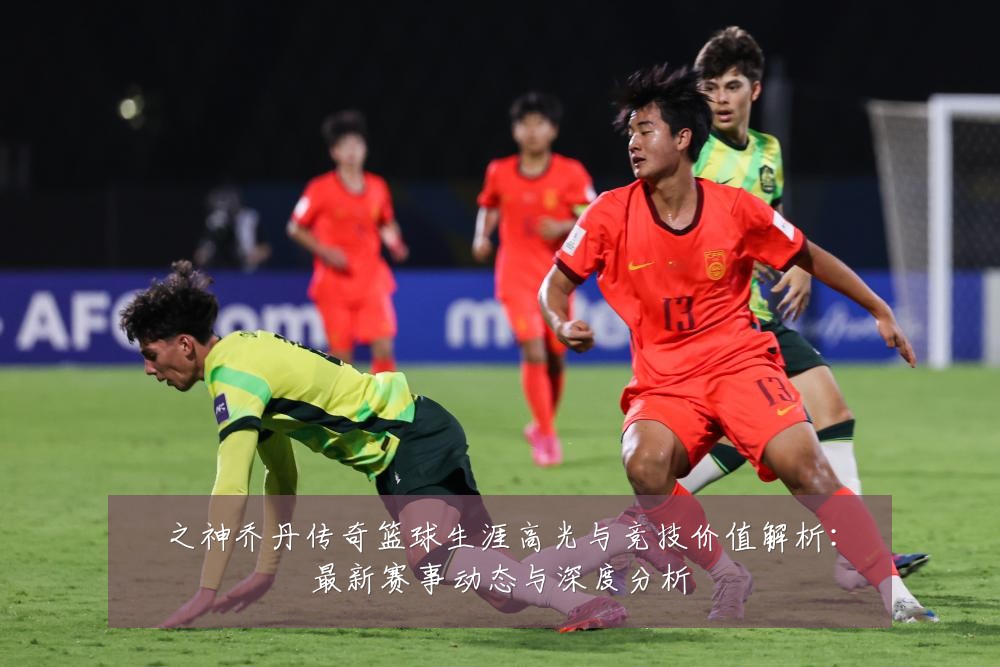 之神乔丹传奇篮球生涯高光与竞技价值解析:最新赛事动态与深度分析