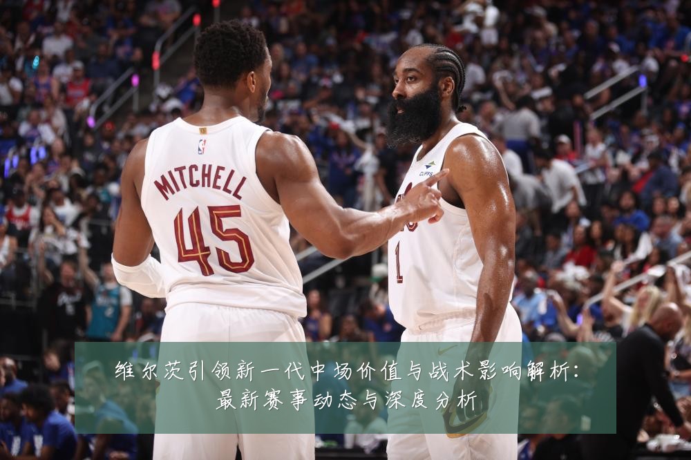 维尔茨引领新一代中场价值与战术影响解析:最新赛事动态与深度分析